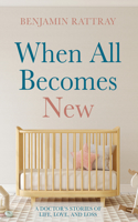 When All Becomes New: A Doctor's Stories of Life, Love, and Loss