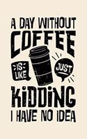 A Day Without Coffee is Like Just Kidding I Have No Idea