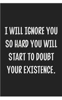 I Will Ignore You So Hard You Will Start to Doubt Your Existence.