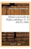 Histoire Universelle de l'Église Catholique. T. 13 (Éd.18..-1900)