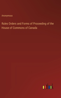 Rules Orders and Forms of Proceeding of the House of Commons of Canada