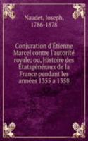 Conjuration d'Etienne Marcel contre l'autorite royale; ou, Histoire des Etatsgeneraux de la France pendant les annees 1355 a 1358