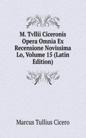 M. Tvllii Ciceronis Opera Omnia Ex Recensione Novissima Lo, Volume 15 (Latin Edition)