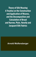 Theory of Silk Weaving A Treatise on the Construction and Application of Weaves, and the Decomposition and Calculation of Broad and Narrow, Plain, Novelty and Jacquard Silk Fabrics