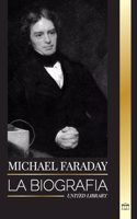 Michael Faraday: La biografía del padre del electromagnetismo y la electroquímica, sus estudios sobre la materia y sus enseñanzas(Ciencia)