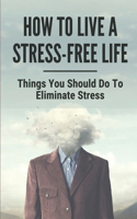 How To Live A Stress-Free Life: Things You Should Do To Eliminate Stress: Reduce Stress Meditation