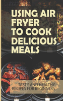Using Air Fryer To Cook Delicious Meals