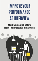 Improve Your Performance At Interview: Start Gaining Job Offers From The Interviews You Attend: The Right Information For Interview Preparation