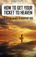 How To Get Your Ticket To Heaven: A Joyful Place To Worship God: Describe What Heaven Is Like