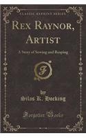 Rex Raynor, Artist: A Story of Sowing and Reaping (Classic Reprint): A Story of Sowing and Reaping (Classic Reprint)