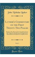 Luther's Commentary on the First Twenty-Two Psalms, Vol. 1: Based on Dr. Henry Cole's Translation from the Original Latin; Revised, Enlarged, Parts Retranslated and Edited in Complete Form (Classic Reprint): Based on Dr. Henry Cole's Translation from the Original Latin; Revised, Enlarged, Parts Retranslated and Edited in Complete Form (Classic Reprint)