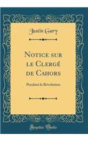 Notice Sur Le Clergï¿½ de Cahors: Pendant La Rï¿½volution (Classic Reprint)