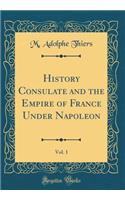 History Consulate and the Empire of France Under Napoleon, Vol. 1 (Classic Reprint)