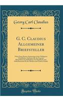 G. C. Claudius Allgemeiner Briefsteller: Nebst Einer Kurzen Anweisung zu den Nöthigsten Schriftlichen Aufsätzen für das Gemeine Bürgerliche Geschäftsleben; Ein Handbuch zum Selbstunterricht für die Mittlern und Niedern Stände (Classic Reprint)