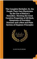 The Complete Herbalist, Or, the People Their Own Physicians by the Use of Nature's Remedies. Showing the Great Curative Properties of All Herb, Symptoms of Prevalent Diseases and a New and Plain System of Hygienic Principles