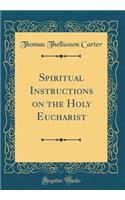 Spiritual Instructions on the Holy Eucharist (Classic Reprint)