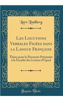 Les Locutions Verbales Figï¿½es Dans La Langue Franï¿½aise: Thï¿½se Pour Le Doctorat Prï¿½sentï¿½e ï¿½ La Facultï¿½ Des Lettres d'Upsal (Classic Reprint)