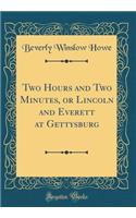 Two Hours and Two Minutes, or Lincoln and Everett at Gettysburg (Classic Reprint)