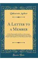 A Letter to a Member: Of the Honourable the House of Commons Occasioned by a Petition Presented from Those People Called Quakers to That Honourable House (Classic Reprint): Of the Honourable the House of Commons Occasioned by a Petition Presented from Those People Called Quakers to That Honourable House (Classic Reprint