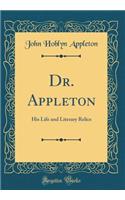 Dr. Appleton: His Life and Literary Relics (Classic Reprint)