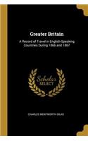 Greater Britain: A Record of Travel in English-Speaking Countries During 1866 and 1867
