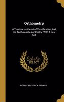 Orthometry: A Treatise on the Art of Versification and the Technicalities of Poetry, with a New and