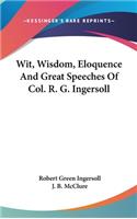 Wit, Wisdom, Eloquence And Great Speeches Of Col. R. G. Ingersoll