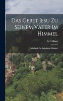 Gebet Jesu zu seinem Vater im Himmel: Gebetbuch für katholische Christen.