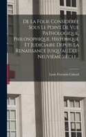 De La Folie Considérée Sous Le Point De Vue Pathologique, Philosophique, Historique Et Judiciaire Depuis La Renaissance Jusqu'au Dix-neuvième Siècle...