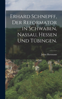 Erhard Schnepff, Der Reformator in Schwaben, Nassau, Hessen und Tübingen.