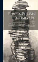 Foreign Phrases In Daily Use: A Readers' Guide To Popular And Classic Terms In The Literature Of Seven Languages With Explanations Of Their Meanings