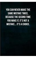 You can never make the same mistake twice, because the second time you make it, it's not a mistake... It's a choice.