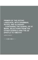 Primer of the Gothic Language, with Grammar, Notes, and Glossary Containing the Gospel of St. Mark, Selections from the Other Gospels and the 2D Epistle to Timothy: (English)
