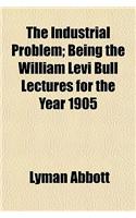 The Industrial Problem; Being the William Levi Bull Lectures for the Year 1905