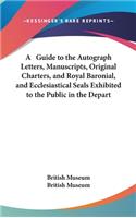 A Guide to the Autograph Letters, Manuscripts, Original Charters, and Royal Baronial, and Ecclesiastical Seals Exhibited to the Public in the Depart: (English)
