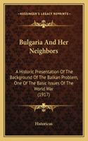 Bulgaria And Her Neighbors: A Historic Presentation Of The Background Of The Balkan Problem, One Of The Basic Issues Of The World War (1917)