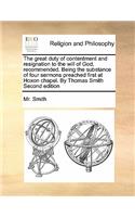 The Great Duty of Contentment and Resignation to the Will of God, Recommended. Being the Substance of Four Sermons Preached First at Hoxon Chapel. by Thomas Smith Second Edition: (English)