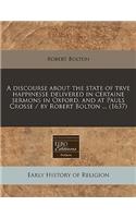 A Discourse about the State of Trve Happinesse Delivered in Certaine Sermons in Oxford, and at Pauls Crosse / By Robert Bolton ... (1637)