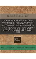 Roberti Vvhitintoni L. Secunda Grammatic[ae] Pars de Syllabaru[m] Quantitate, Acce[n]tu & Varijs Metroru[m] Generibus. Nup[er]rime Rece[n]sita, Limatius Polita, Adiectis Co[m]plusculis, & No[n]nullis Calcographorum Elimatis Erratis. ... (1521)