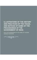Illustrations of the History and Practices of the Thugs, and Notices of Some of the Proceedings of the Government of India; For the Suppression of the Crime of Thuggee