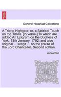 Trip to Highgate; Or, a Satirical Touch on the Times. [in Verse.] to Which Are Added an Epigram on the Duchess of York, 18th January, 1792, and Also Original ... Songs ... on the Praise of the Lord Chancellor. Second Edition.