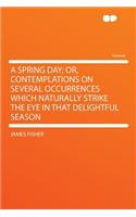 A Spring Day; Or, Contemplations on Several Occurrences Which Naturally Strike the Eye in That Delightful Season
