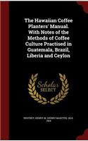 The Hawaiian Coffee Planters' Manual. With Notes of the Methods of Coffee Culture Practised in Guatemala, Brazil, Liberia and Ceylon