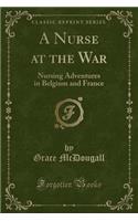 A Nurse at the War: Nursing Adventures in Belgium and France (Classic Reprint)