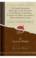 A Funeral Discourse Preached on the Occasion of the Death of the High, Puissant and Most Illustrious Prince Frederick Lewis: In the Audience of the Honorable Spencer Phips, Esq. (Classic Reprint)