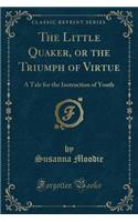 The Little Quaker, or the Triumph of Virtue: A Tale for the Instruction of Youth (Classic Reprint)
