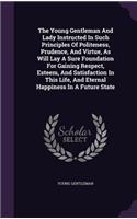 The Young Gentleman And Lady Instructed In Such Principles Of Politeness, Prudence, And Virtue, As Will Lay A Sure Foundation For Gaining Respect, Esteem, And Satisfaction In This Life, And Eternal Happiness In A Future State