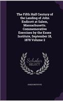 Fifth Half Century of the Landing of John Endicott at Salem, Massachusetts. Commemorative Exercises by the Essex Institute, September 18, 1878 Volume 2