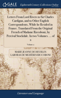 Letters From Lord Rivers to Sir Charles Cardigan, and to Other English Correspondents, While he Resided in France. Translated From the Original French of Madame Riccoboni, by Percival Stockdale. In two Volumes. ... of 2; Volume 2