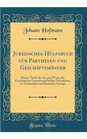 Juridisches Hülfsbuch Für Partheyen Und Geschäftsmänner: Worin Theils Die Art Und Weise, Die Geschäfte Bei Gericht Und Stellen Einzuleiten, Zu Verhandeln Und Betreiden Gezeigt (Classic Reprint)